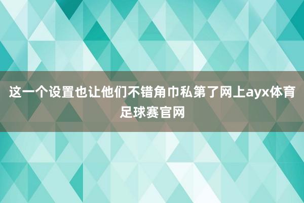 这一个设置也让他们不错角巾私第了网上ayx体育足球赛官网