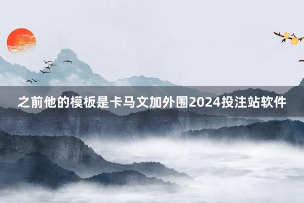 之前他的模板是卡马文加外围2024投注站软件