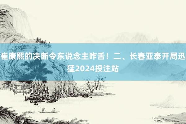 崔康熙的决断令东说念主咋舌！二、长春亚泰开局迅猛2024投注站