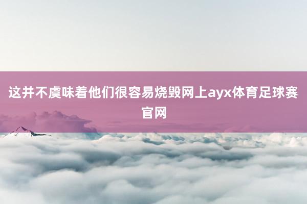 这并不虞味着他们很容易烧毁网上ayx体育足球赛官网