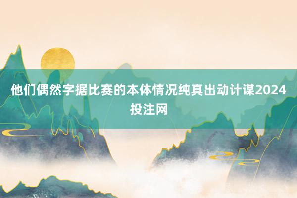 他们偶然字据比赛的本体情况纯真出动计谋2024投注网