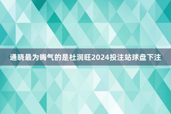 通晓最为晦气的是杜润旺2024投注站球盘下注