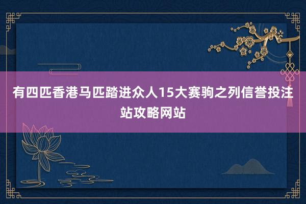 有四匹香港马匹踏进众人15大赛驹之列信誉投注站攻略网站