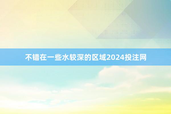 不错在一些水较深的区域2024投注网