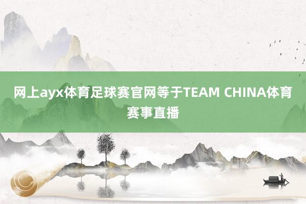 网上ayx体育足球赛官网等于TEAM CHINA体育赛事直播