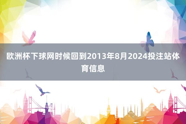 欧洲杯下球网时候回到2013年8月2024投注站体育信息