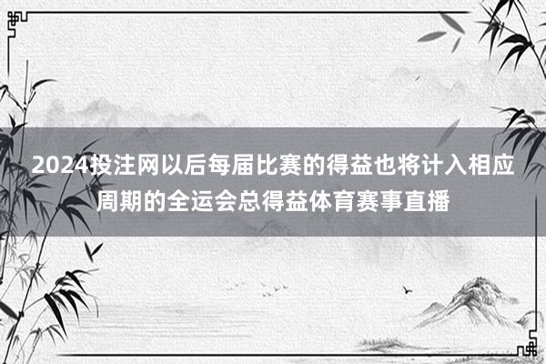 2024投注网以后每届比赛的得益也将计入相应周期的全运会总得益体育赛事直播