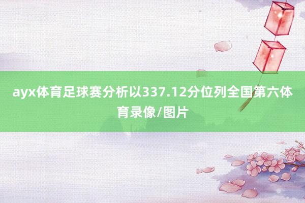 ayx体育足球赛分析以337.12分位列全国第六体育录像/图片