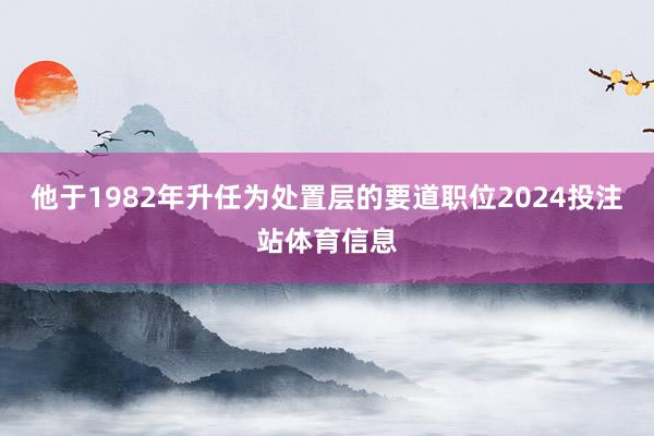 他于1982年升任为处置层的要道职位2024投注站体育信息