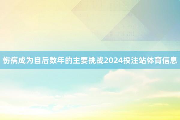 伤病成为自后数年的主要挑战2024投注站体育信息