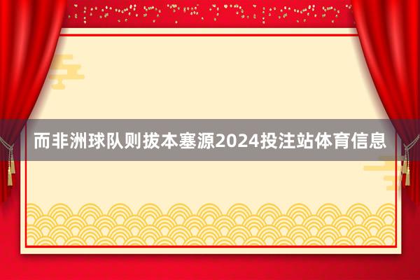 而非洲球队则拔本塞源2024投注站体育信息