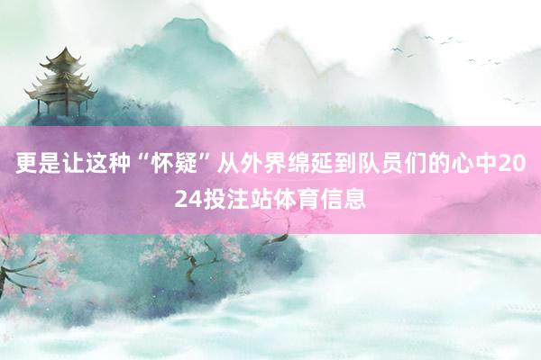 更是让这种“怀疑”从外界绵延到队员们的心中2024投注站体育信息