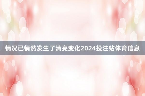 情况已悄然发生了清亮变化2024投注站体育信息