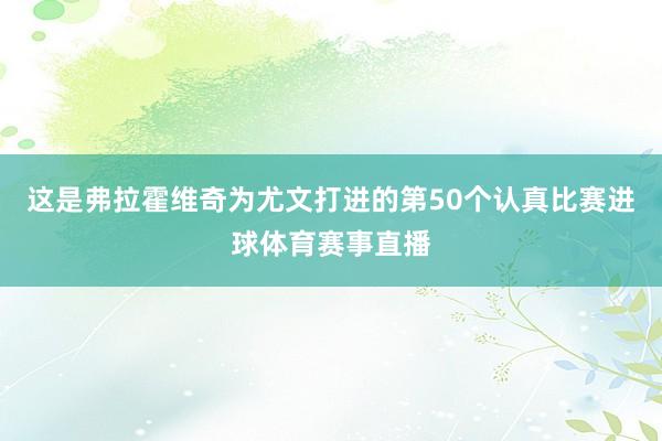 这是弗拉霍维奇为尤文打进的第50个认真比赛进球体育赛事直播