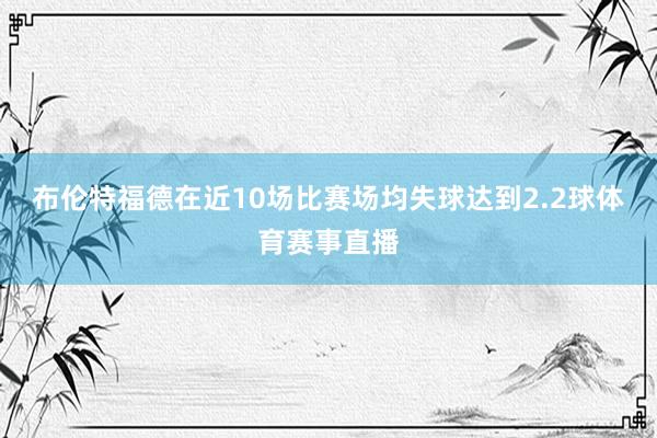 布伦特福德在近10场比赛场均失球达到2.2球体育赛事直播