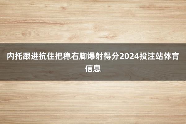 内托跟进抗住把稳右脚爆射得分2024投注站体育信息