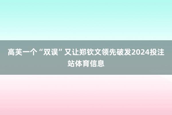 高芙一个“双误”又让郑钦文领先破发2024投注站体育信息