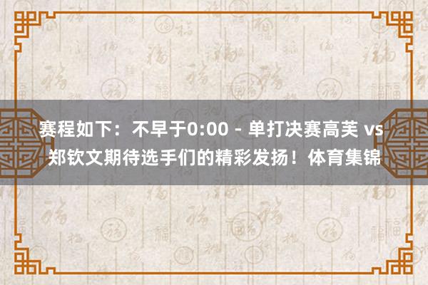 赛程如下：不早于0:00 - 单打决赛高芙 vs 郑钦文期待选手们的精彩发扬！体育集锦