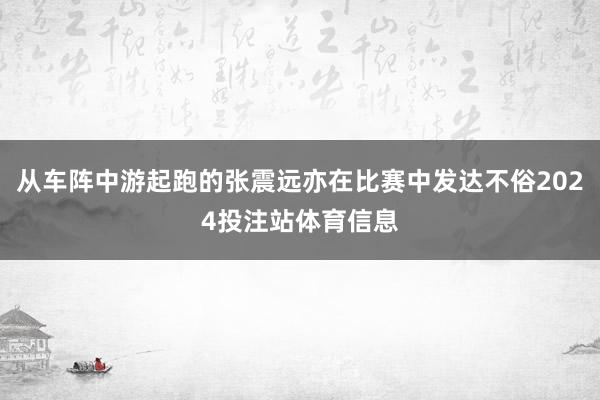 从车阵中游起跑的张震远亦在比赛中发达不俗2024投注站体育信息