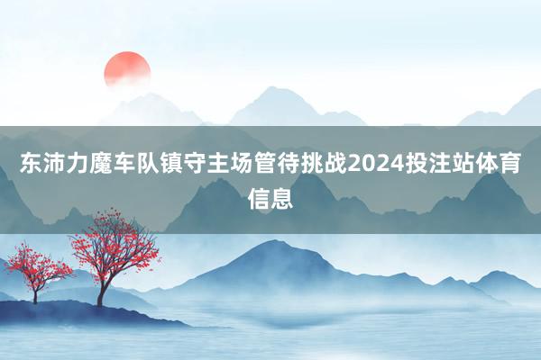 东沛力魔车队镇守主场管待挑战2024投注站体育信息