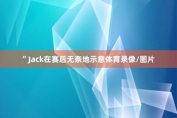 ”Jack在赛后无奈地示意体育录像/图片