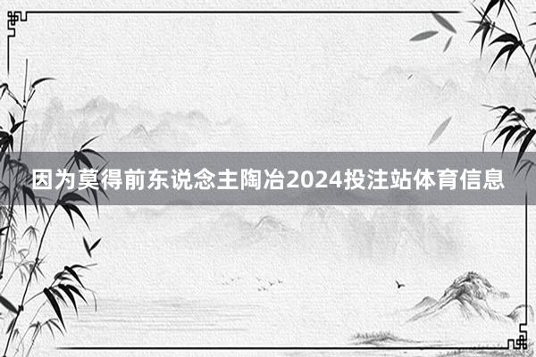 因为莫得前东说念主陶冶2024投注站体育信息