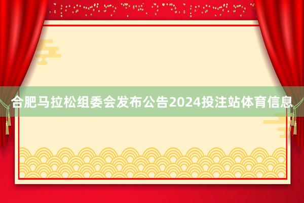 合肥马拉松组委会发布公告2024投注站体育信息