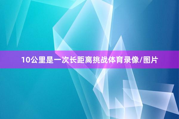 10公里是一次长距离挑战体育录像/图片