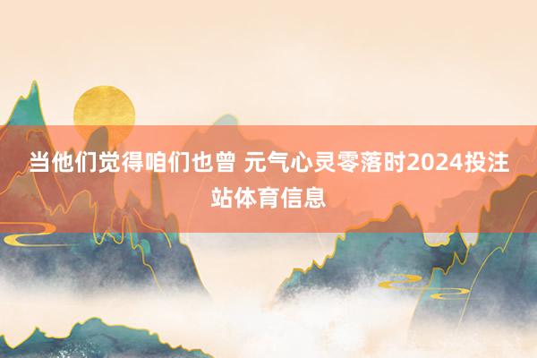 当他们觉得咱们也曾 元气心灵零落时2024投注站体育信息