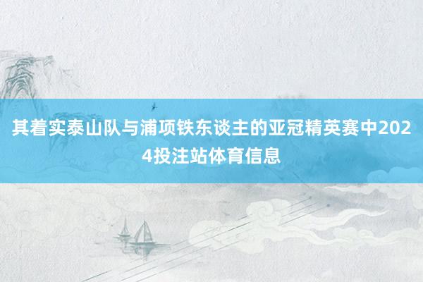 其着实泰山队与浦项铁东谈主的亚冠精英赛中2024投注站体育信息