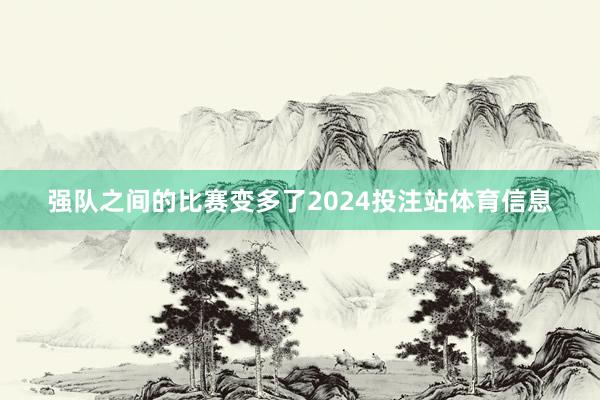 强队之间的比赛变多了2024投注站体育信息