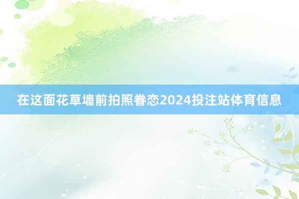 在这面花草墙前拍照眷恋2024投注站体育信息