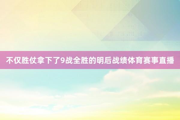 不仅胜仗拿下了9战全胜的明后战绩体育赛事直播