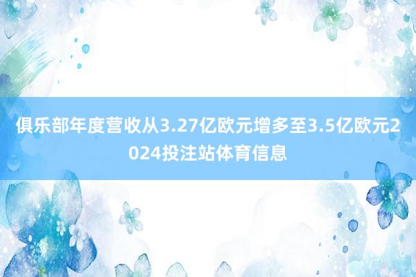 俱乐部年度营收从3.27亿欧元增多至3.5亿欧元2024投注站体育信息