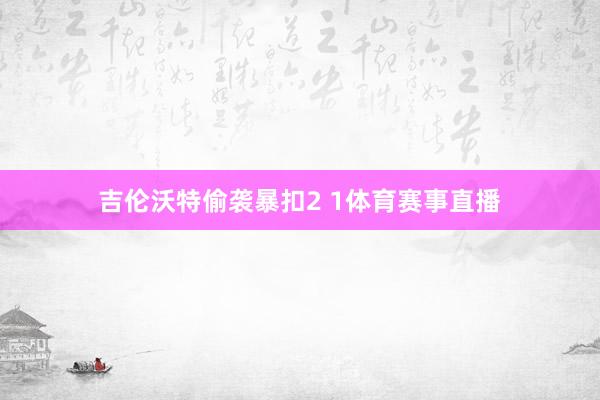 吉伦沃特偷袭暴扣2 1体育赛事直播