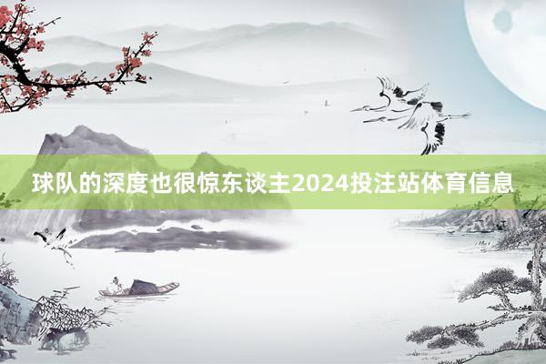 球队的深度也很惊东谈主2024投注站体育信息